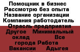 Помощник в бизнес. Рассмотрю без опыта › Название организации ­ Компания-работодатель › Отрасль предприятия ­ Другое › Минимальный оклад ­ 45 000 - Все города Работа » Вакансии   . Адыгея респ.,Адыгейск г.